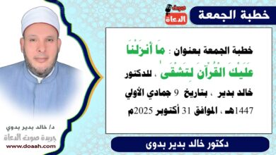 خطبة الجمعة بعنوان : مَا أَنزَلْنَا عَلَيْكَ الْقُرْآنَ لِتَشْقَىٰ ، للدكتور خالد بدير ، بتاريخ 9 جمادي الأولي 1447هـ ، الموافق 31 أكتوبر 2025م