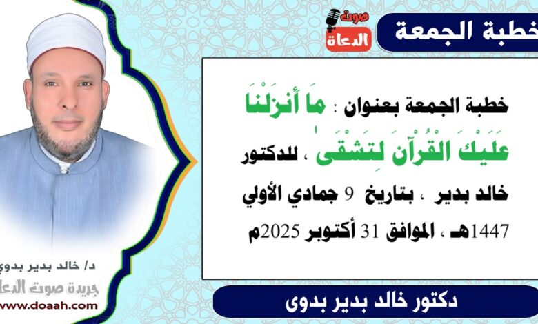 خطبة الجمعة بعنوان : مَا أَنزَلْنَا عَلَيْكَ الْقُرْآنَ لِتَشْقَىٰ ، للدكتور خالد بدير ، بتاريخ 9 جمادي الأولي 1447هـ ، الموافق 31 أكتوبر 2025م