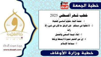 خطب شهر أغسطس 2025 ، نِعْمَةُ الْمَاءِ مُقَوِّمٌ أَسَاسِيٌّ لِلْحَيَاةِ، لَا تَغْلُوا فِي دِينِكُمْ.. فإن الرِّفْقَ ما كان فِي شَيْءٍ إِلَّا زَانَهُ إِعْلَاءُ قِيمَةِ السَّعْيِ وَالْعَمَلِ إنَّ من الشجر شجرةً لا يَسقطُ ورقُها ، سماحة الإسلام