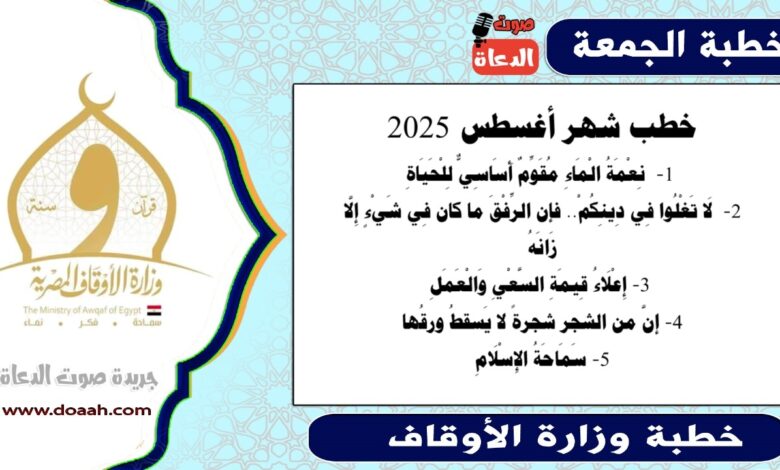 خطب شهر أغسطس 2025 ، نِعْمَةُ الْمَاءِ مُقَوِّمٌ أَسَاسِيٌّ لِلْحَيَاةِ، لَا تَغْلُوا فِي دِينِكُمْ.. فإن الرِّفْقَ ما كان فِي شَيْءٍ إِلَّا زَانَهُ إِعْلَاءُ قِيمَةِ السَّعْيِ وَالْعَمَلِ إنَّ من الشجر شجرةً لا يَسقطُ ورقُها ، سماحة الإسلام