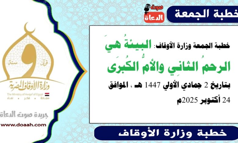خطبة الجمعة وزارة الأوقاف : البيئةُ هيَ الرحمُ الثانِي والأمُّ الكُبرَى ، بتاريخ 2 جمادي الأولي 1447 هـ ، الموافق 24 أكتوبر 2025م