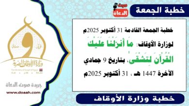 خطبة الجمعة القادمة 31 أكتوبر 2025م لوزارة الأوقاف : مَا أَنزَلْنَا عَلَيْكَ الْقُرْآنَ لِتَشْقَىٰ ، بتاريخ 9 جمادي الآخرة 1447 هـ ، الموافق 31 أكتوبر 2025م