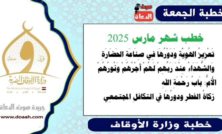 خطب شهر مارس 2025 ، تَعْزِيزُ الهُوِيَّةِ وَدَوْرُهَا فِي صِنَاعَةِ الحَضَارَةِ، وَالشُّهَدَاءُ عِنْدَ رَبِّهِمْ لَهُمْ أَجْرُهُمْ وَنُورُهُمْ الأُمُّ: بَابُ رَحْمَةِ اللهِ زكاةُ الفطرِ ودورُهَا في التكافلِ المجتمعِي