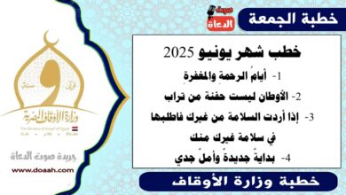 خطب شهر يونيو 2025 ، أيامُ الرحمةِ والمغفرةِ الأوطان ليست حفنة من تراب إذا أردت السلامة من غيرك فاطلبها في سلامة غيرك منك بدايةٌ جديدةٌ وأملٌ جدي