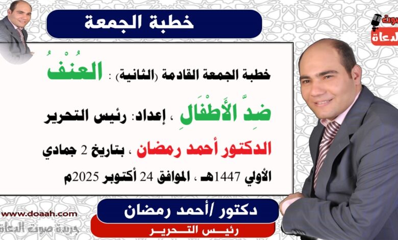 خطبة الجمعة القادمة (الثانية): العُنْفُ ضِدَّ الأَطْفَالِ ، إعداد: رئيس التحرير الدكتور أحمد رمضان لـ صوت الدعاة ، بتاريخ 2 جمادي الأولي ربيع الثاني 1447هـ ، الموافق 24 أكتوبر 2025م