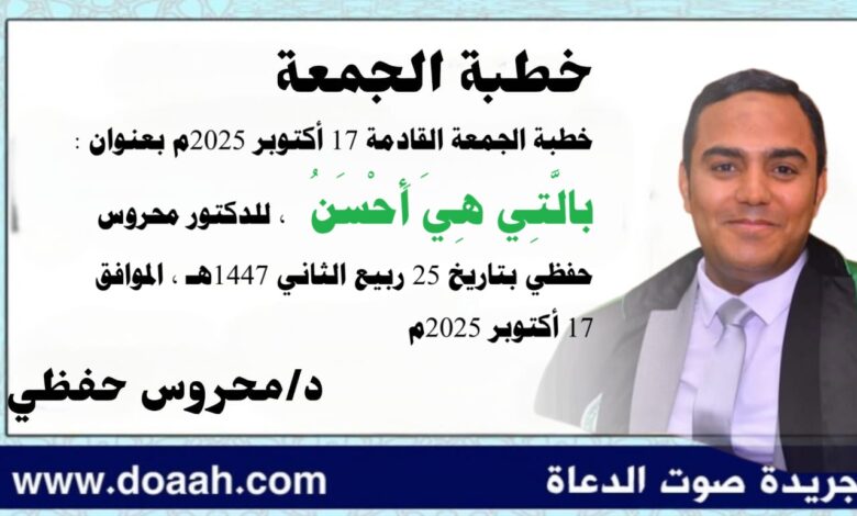 خطبة الجمعة القادمة 17 أكتوبر 2025م بعنوان : بالَّتِي هِيَ أَحْسَنُ ، للدكتور محروس حفظي بتاريخ 25 ربيع الثاني 1447هـ ، الموافق 17 أكتوبر 2025م