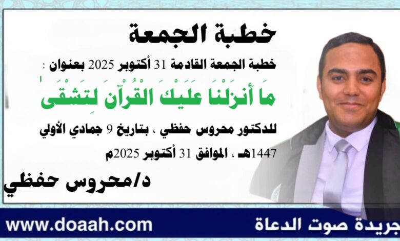 خطبة الجمعة القادمة 31 أكتوبر 2025م بعنوان : مَا أَنزَلْنَا عَلَيْكَ الْقُرْآنَ لِتَشْقَىٰ ، للدكتور محروس حفظي بتاريخ 9 جمادي الأولي 1447هـ ، الموافق 31 أكتوبر 2025م