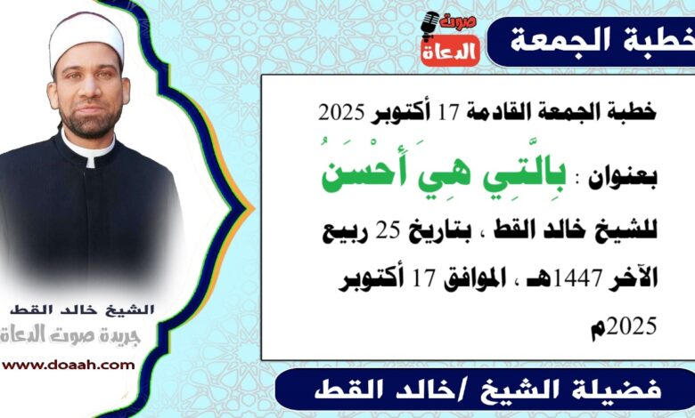 خطبة الجمعة القادمة 17 أكتوبر 2025 بعنوان : بِالَّتِي هِيَ أَحْسَنُ، للشيخ خالد القط ، بتاريخ 25 ربيع الآخر 1447هـ ، الموافق 17 أكتوبر 2025م