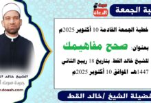 خطبة الجمعة القادمة 10 أكتوبر 2025 بعنوان : صحّح مفاهيمك، للشيخ خالد القط ، بتاريخ 18 ربيع الآخر 1447هـ ، الموافق 10 أكتوبر 2025م