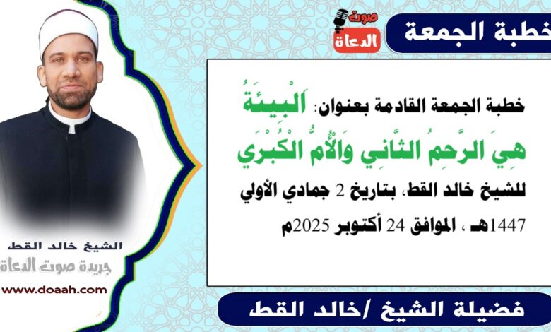 خطبة الجمعة القادمة 24 أكتوبر 2025 بعنوان : البيئة هى الرحم الثانى والأم الكبرى، للشيخ خالد القط ، بتاريخ 2 جمادي الأولي 1447هـ ، الموافق 24 أكتوبر 2025م.