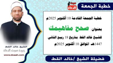 خطبة الجمعة القادمة 10 أكتوبر 2025 بعنوان : صحّح مفاهيمك، للشيخ خالد القط ، بتاريخ 18 ربيع الآخر 1447هـ ، الموافق 10 أكتوبر 2025م