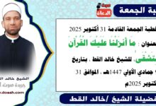 خطبة الجمعة القادمة 31 أكتوبر 2025 بعنوان : مَا أَنزَلْنَا عَلَيْكَ الْقُرْآنَ لِتَشْقَىٰ، للشيخ خالد القط ، بتاريخ 9 جمادي الأولي 1447هـ ، الموافق 31 أكتوبر 2025م