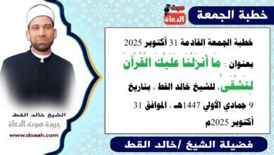 خطبة الجمعة القادمة 31 أكتوبر 2025 بعنوان : مَا أَنزَلْنَا عَلَيْكَ الْقُرْآنَ لِتَشْقَىٰ، للشيخ خالد القط ، بتاريخ 9 جمادي الأولي 1447هـ ، الموافق 31 أكتوبر 2025م