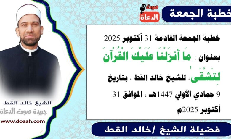 خطبة الجمعة القادمة 31 أكتوبر 2025 بعنوان : مَا أَنزَلْنَا عَلَيْكَ الْقُرْآنَ لِتَشْقَىٰ، للشيخ خالد القط ، بتاريخ 9 جمادي الأولي 1447هـ ، الموافق 31 أكتوبر 2025م