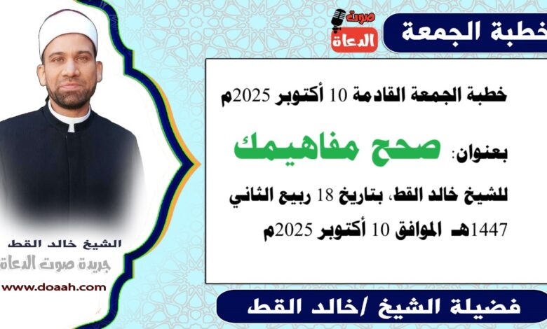 خطبة الجمعة القادمة 10 أكتوبر 2025 بعنوان : صحّح مفاهيمك، للشيخ خالد القط ، بتاريخ 18 ربيع الآخر 1447هـ ، الموافق 10 أكتوبر 2025م