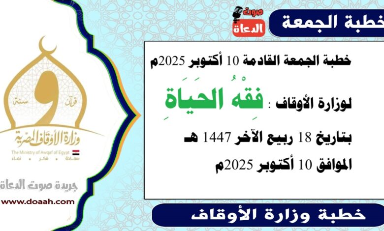 خطبة الجمعة القادمة 10 أكتوبر 2025م لوزارة الأوقاف : فِقْهُ الحَيَاةِ ، بتاريخ 18 ربيع الآخر 1447 هـ ، الموافق 10 أكتوبر 2025م