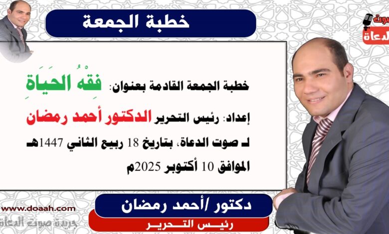 خطبة الجمعة القادمة بعنوان : فِقْهُ الحَيَاةِ ، إعداد: رئيس التحرير الدكتور أحمد رمضان لـ صوت الدعاة ، بتاريخ 18 ربيع الثاني 1447هـ ، الموافق 10 أكتوبر 2025م