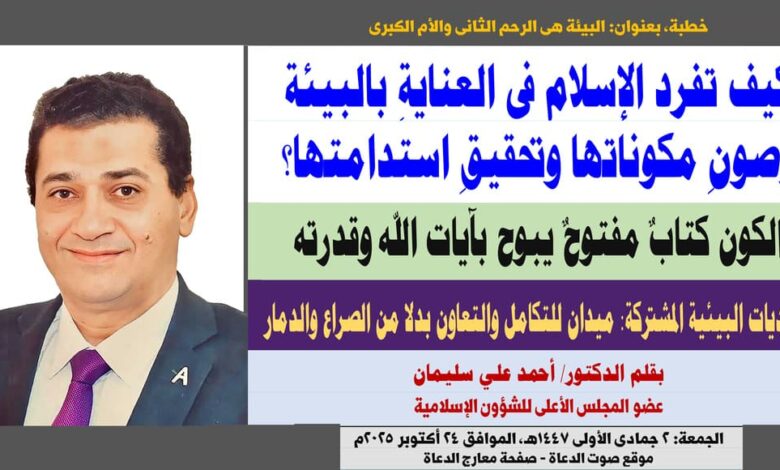 خطبة الجمعة ، كيف تفرّدَ الإسلامُ في العنايةِ بالبيئةِ وصونِ مكوّناتِها وتحقيقِ استدامتِها؟ بقلم: المفكر الإسلامي الدكتور أحمد علي سليمان عضو المجلس الأعلى للشؤون الإسلامية الجمعة: 2 جمادي الأولي 1447هـ، الموافق 24 أكتوبر 2025م