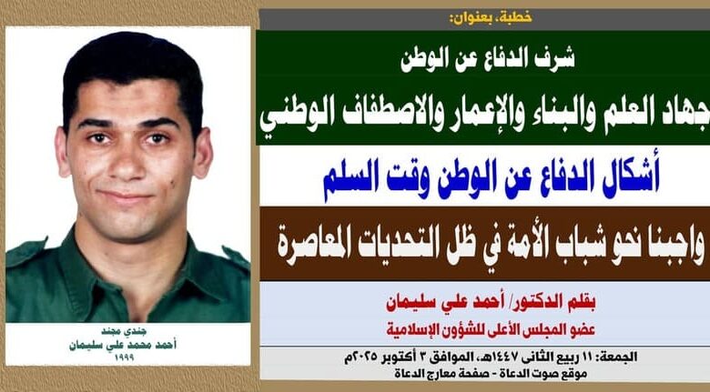 خطبة الجمعة ، بعنوان: شرف الدفاع عن الوطن وجهاد العلم والبناء والإعمار والاصطفاف الوطني أشكال الدفاع عن الوطن وقت السلم واجبنا نحو شباب الأمة في ظل التحديات المعاصرة بقلم المفكر الإسلامي الدكتور/ أحمد علي سليمان عضو المجلس الأعلى للشؤون الإسلامية الجمعة: 11 ربيع الثاني 1447هـ، الموافق 3 أكتوبر 2025م