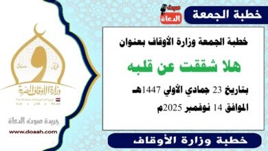 خطبة الجمعة وزارة الأوقاف : هَلّا شَقَقْتَ عَن قَلْبِهِ؟ ، بتاريخ 23 جمادي الأولي 1447 هـ ، الموافق 14 نوفمبر 2025م
