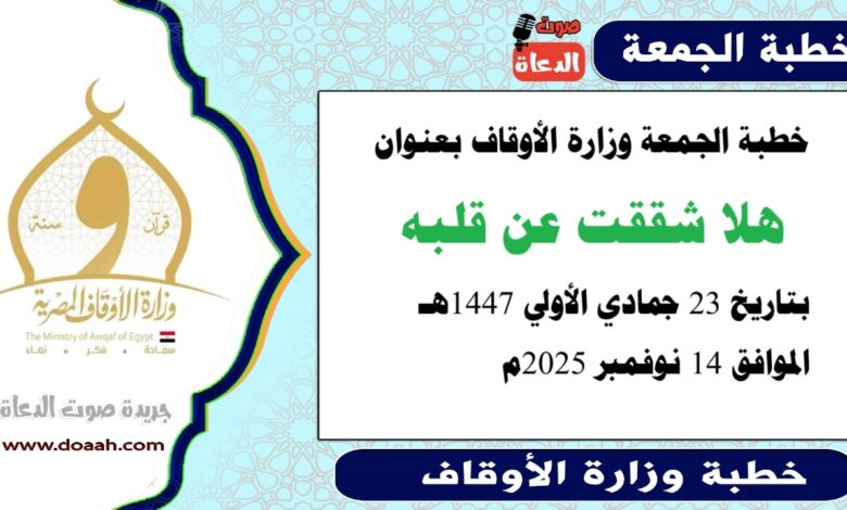 خطبة الجمعة وزارة الأوقاف : هَلّا شَقَقْتَ عَن قَلْبِهِ؟ ، بتاريخ 23 جمادي الأولي 1447 هـ ، الموافق 14 نوفمبر 2025م