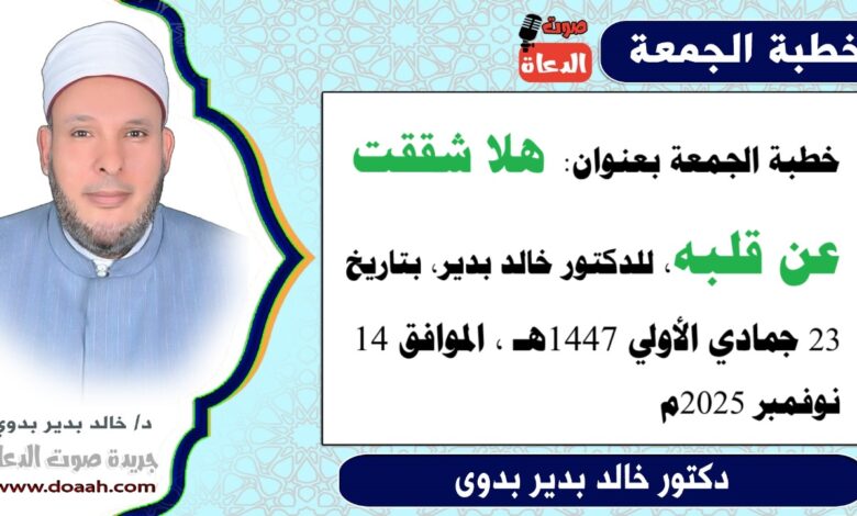 خطبة الجمعة بعنوان : هَلّا شَقَقْتَ عَن قَلْبِهِ ، للدكتور خالد بدير ، بتاريخ 23 جمادي الأولي 1447هـ ، الموافق 14 نوفمبر 2025م