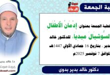 خطبة الجمعة بعنوان : إِدْمَانُ الْأَطْفَالِ السُّوشِيَالَ مِيدِيَا ، للدكتور خالد بدير ، بتاريخ 16 جمادي الأولي 1447هـ ، الموافق 7 نوفمبر 2025م.