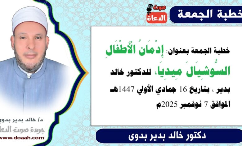خطبة الجمعة بعنوان : إِدْمَانُ الْأَطْفَالِ السُّوشِيَالَ مِيدِيَا ، للدكتور خالد بدير ، بتاريخ 16 جمادي الأولي 1447هـ ، الموافق 7 نوفمبر 2025م.