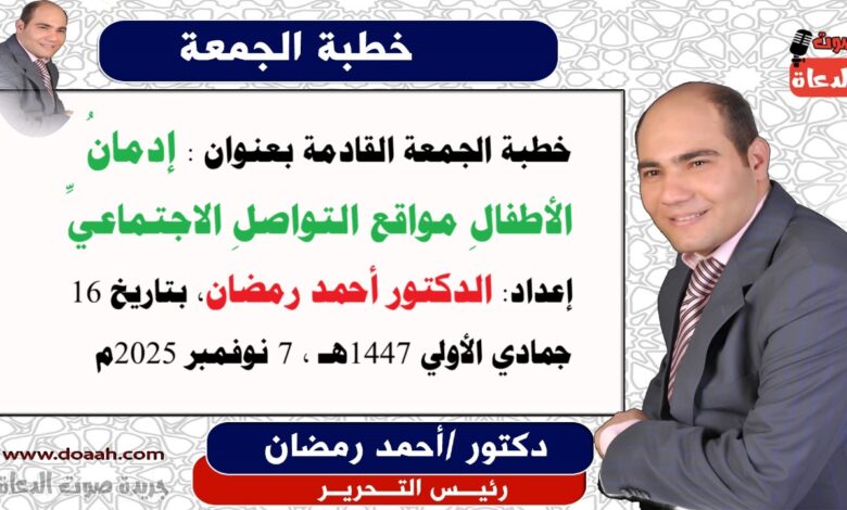 خطبة الجمعة القادمة بعنوان : إدمانُ الأطفالِ مواقع التواصلِ الاجتماعيِّ ، إعداد: رئيس التحرير الدكتور أحمد رمضان لـ صوت الدعاة ، بتاريخ 16 جمادي الأولي 1447هـ ، الموافق 7 نوفمبر 2025م