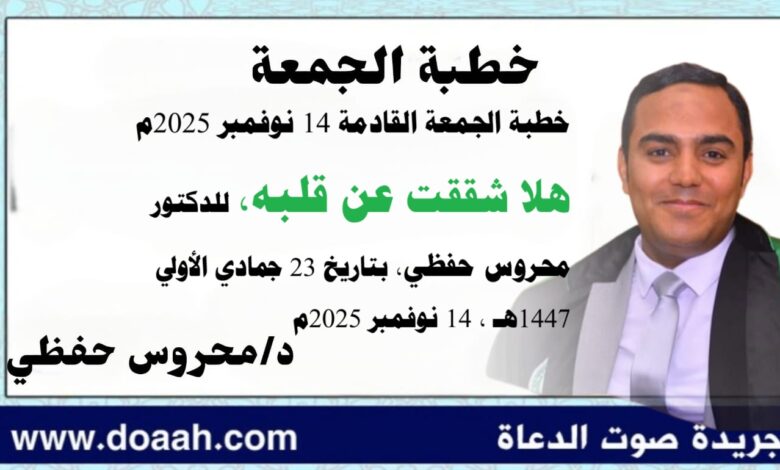 خطبة الجمعة القادمة 14 نوفمبر 2025م بعنوان : هَلَّا شَقَقْتَ عَنْ قَلْبِهِ ، للدكتور محروس حفظي بتاريخ 23 جمادي الأولي 1447هـ ، الموافق 14 نوفمبر 2025م