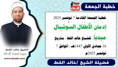 خطبة الجمعة القادمة 7 نوفمبر 2025 بعنوان : إِدْمَانُ الْأَطْفَالِ السُّوشِيَالَ مِيدِيَا، للشيخ خالد القط ، بتاريخ 16 جمادي الأولي 1447هـ ، الموافق 7 نوفمبر 2025م.