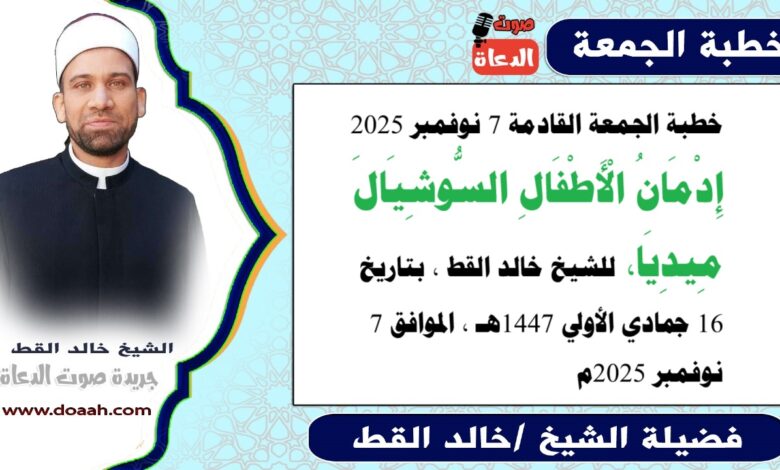 خطبة الجمعة القادمة 7 نوفمبر 2025 بعنوان : إِدْمَانُ الْأَطْفَالِ السُّوشِيَالَ مِيدِيَا، للشيخ خالد القط ، بتاريخ 16 جمادي الأولي 1447هـ ، الموافق 7 نوفمبر 2025م.