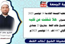 خطبة الجمعة القادمة 14 نوفمبر 2025 بعنوان : هلا شققت عن قلبه، للشيخ خالد القط ، بتاريخ 23 جمادي الأولي 1447هـ ، الموافق 14 نوفمبر 2025م