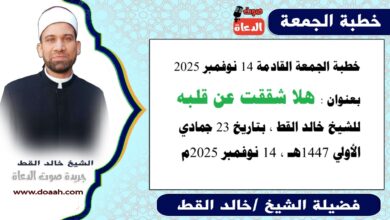 خطبة الجمعة القادمة 14 نوفمبر 2025 بعنوان : هلا شققت عن قلبه، للشيخ خالد القط ، بتاريخ 23 جمادي الأولي 1447هـ ، الموافق 14 نوفمبر 2025م