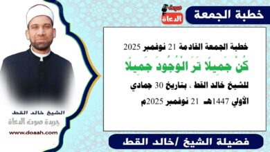 خطبة الجمعة القادمة 21 نوفمبر 2025 بعنوان : كُنْ جَمِيلًا تَرَ الْوُجُودَ جَمِيلًا، للشيخ خالد القط ، بتاريخ 30 جمادي الأولي 1447هـ ، الموافق 21 نوفمبر 2025م