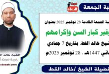 خطبة الجمعة القادمة 28 نوفمبر 2025 بعنوان : تَوْقِيرُ كِبَارِ السِّنِّ وَإِكْرَامُهُمْ ، للشيخ خالد القط ، بتاريخ 7 جمادي الثانية 1447هـ ، الموافق 28 نوفمبر 2025م
