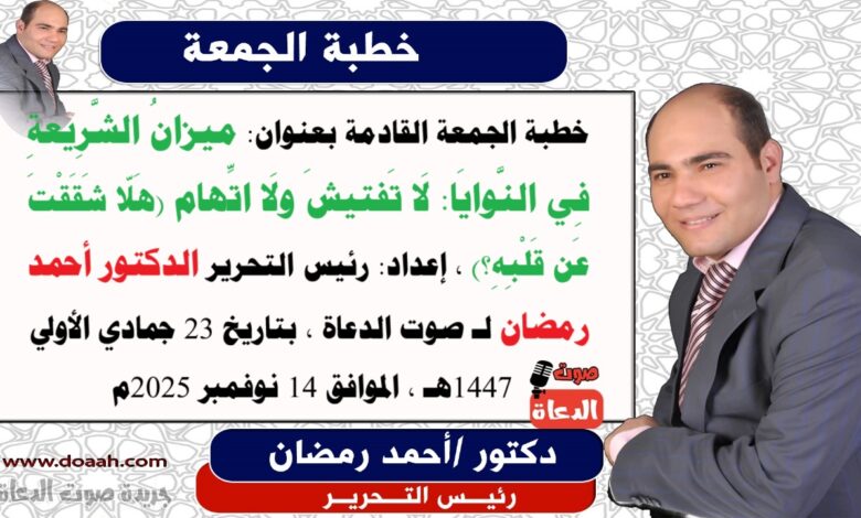 -خطبة الجمعة القادمة بعنوان : ميزانُ الشَّرِيعةِ فِي النَّوايَا: لَا تَفتيشَ ولَا اتِّهام (هَلّا شَقَقْتَ عَن قَلْبِهِ؟) ، إعداد: رئيس التحرير الدكتور أحمد رمضان لـ صوت الدعاة ، بتاريخ 23 جمادي الأولي 1447هـ ، الموافق 14 نوفمبر 2025م