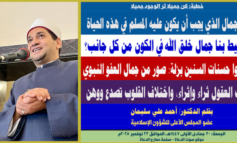 خطبة الجمعة ، بعنوان: كن جميلا.. صور الجمال الذي يجب أن يكون عليه المسلم في هذه الحياة بقلم المفكر الإسلامي الدكتور/ أحمد علي سليمان عضو المجلس الأعلى للشؤون الإسلامية، الجمعة: 30 جمادي الأولي 1447هـ، الموافق 21 نوفمبر 2025م