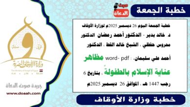 خطبة الجمعة اليوم 26 ديسمبر 2025م لوزارة الأوقاف - د. خالد بدير - الدكتور أحمد رمضان ، الدكتور محروس حفظي ، الشيخ خالد القط ، الدكتور أحمد علي سليمان، word- pdf : مَظَاهِرُ عِنَايَةِ الْإِسْلَامِ بِالطُّفُولَةِ، بتاريخ 6 رجب 1447 هـ ، الموافق 26 ديسمبر 2025م