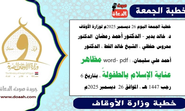 خطبة الجمعة اليوم 26 ديسمبر 2025م لوزارة الأوقاف - د. خالد بدير - الدكتور أحمد رمضان ، الدكتور محروس حفظي ، الشيخ خالد القط ، الدكتور أحمد علي سليمان، word- pdf : مَظَاهِرُ عِنَايَةِ الْإِسْلَامِ بِالطُّفُولَةِ، بتاريخ 6 رجب 1447 هـ ، الموافق 26 ديسمبر 2025م