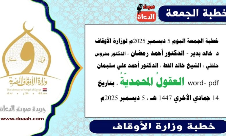 خطبة الجمعة اليوم 5 ديسمبر 2025م لوزارة الأوقاف - د. خالد بدير - الدكتور أحمد رمضان ، الدكتور محروس حفظي ، الشيخ خالد القط ، الدكتور أحمد علي سليمان، word- pdf : العقولُ المحمديّةُ ، بتاريخ 14 جمادي الأخري 1447 هـ ، الموافق 5 ديسمبر 2025م