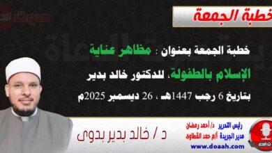 خطبة الجمعة بعنوان : مظاهر عناية الإسلام بالطفولة، للدكتور خالد بدير، بتاريخ 6 رجب 1447هـ ، الموافق 26 ديسمبر 2025م