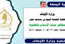  وزارة الأوقاف : خطبة الجمعة في مساجد مصر اليوم : مظاهر عناية الإسلام بالطفولةً ، بتاريخ 6 رجب 1447هـ ، الموافق 26 ديسمبر 2025م.