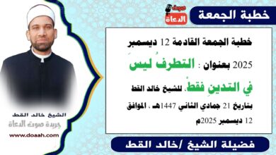 خطبة الجمعة القادمة 12 ديسمبر 2025 بعنوان : التَّطَرُّفُ لَيْسَ فِي التَّدَيُّنِ فَقَطْ ، للشيخ خالد القط ، بتاريخ 21 جمادي الثانية 1447هـ ، الموافق 12 ديسمبر 2025م