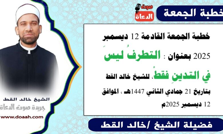 خطبة الجمعة القادمة 12 ديسمبر 2025 بعنوان : التَّطَرُّفُ لَيْسَ فِي التَّدَيُّنِ فَقَطْ ، للشيخ خالد القط ، بتاريخ 21 جمادي الثانية 1447هـ ، الموافق 12 ديسمبر 2025م
