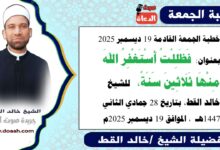 خطبة الجمعة القادمة 19 ديسمبر 2025 بعنوان : فَظَلِلْتُ أَسْتَغْفِرُ اللهَ مِنْهَا ثَلَاثِينَ سَنَةً ، للشيخ خالد القط ، بتاريخ 28 جمادي الثانية 1447هـ ، الموافق 19 ديسمبر 2025م
