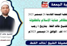 خطبة الجمعة القادمة 26 ديسمبر 2025 بعنوان : مظاهرُ عنايةِ الإسلامِ بالطفولةِ ، للشيخ خالد القط ، بتاريخ 6 رجب 1447هـ ، الموافق 26 ديسمبر 2025م