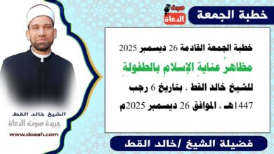 خطبة الجمعة القادمة 26 ديسمبر 2025 بعنوان : مظاهرُ عنايةِ الإسلامِ بالطفولةِ ، للشيخ خالد القط ، بتاريخ 6 رجب 1447هـ ، الموافق 26 ديسمبر 2025م