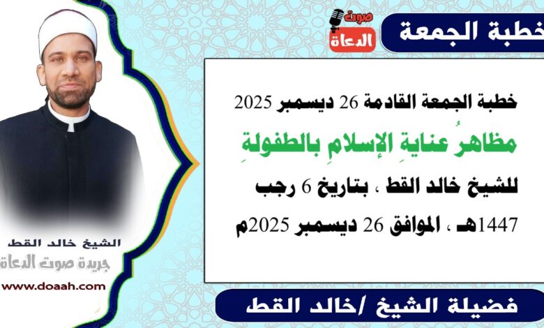 خطبة الجمعة القادمة 26 ديسمبر 2025 بعنوان : مظاهرُ عنايةِ الإسلامِ بالطفولةِ ، للشيخ خالد القط ، بتاريخ 6 رجب 1447هـ ، الموافق 26 ديسمبر 2025م
