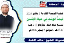 خطبة الجمعة القادمة 2 يناير 2026 بعنوان : قيمةُ الوقتِ فى حياةِ الإنسانِ ، للشيخ خالد القط ، بتاريخ 13 رجب 1447هـ ، الموافق 2 يناير 2026م